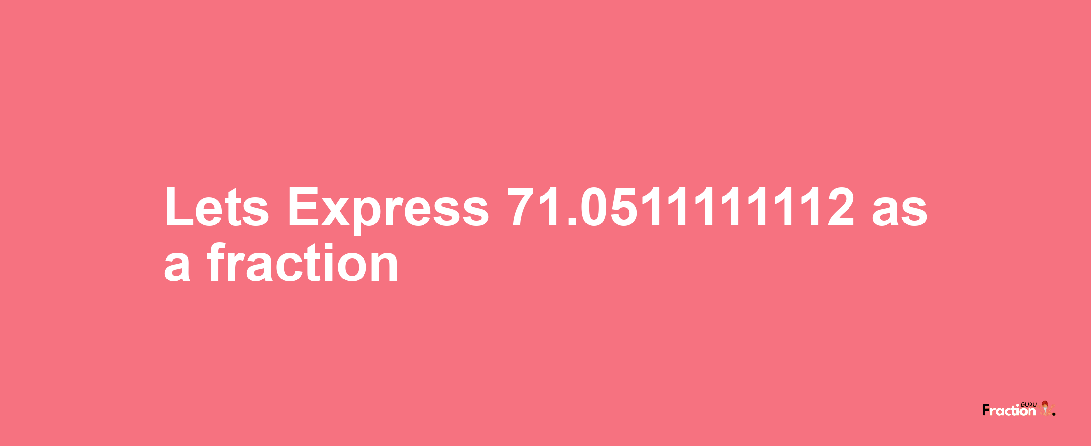 Lets Express 71.0511111112 as afraction